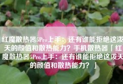 红魔散热器5Pro上手：还有谁能拒绝这泼天的颜值和散热能力？手机散热器「红魔散热器5Pro上手：还有谁能拒绝这泼天的颜值和散热能力？」