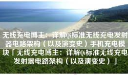 无线充电博主：详解Qi标准无线充电发射器电路架构（以及演变史）手机充电模块「无线充电博主：详解Qi标准无线充电发射器电路架构（以及演变史）」