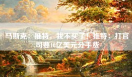 马斯克：推特，我不买了！推特：打官司要10亿美元分手费