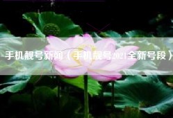 手机靓号新闻（手机靓号2021全新号段）