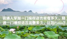 普通人掌握一门编程语言需要多久，精通一门编程语言需要多久，比如Python？