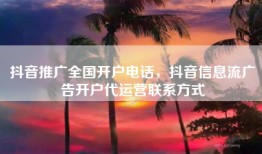抖音推广全国开户电话，抖音信息流广告开户代运营联系方式