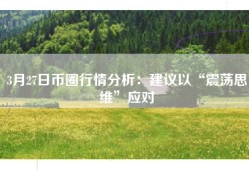 3月27日币圈行情分析：建议以“震荡思维”应对