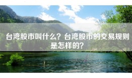 台湾股市叫什么？台湾股市的交易规则是怎样的？
