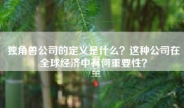 独角兽公司的定义是什么？这种公司在全球经济中有何重要性？