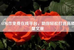 AI写作免费在线平台，助你轻松打造高质量文章