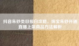 抖音朱砂类目报白攻略，珠宝朱砂开通直播上架商品方法解析