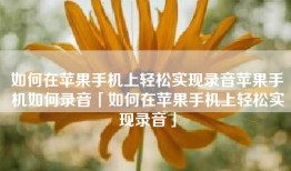 如何在苹果手机上轻松实现录音苹果手机如何录音「如何在苹果手机上轻松实现录音」