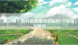 第559讲：给抖音直播间引流的N个玩法，可照抄