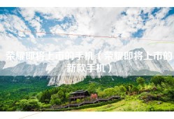 荣耀即将上市的手机（荣耀即将上市的新款手机）