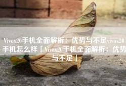 Vivox20手机全面解析：优势与不足vivox20手机怎么样「Vivox20手机全面解析：优势与不足」