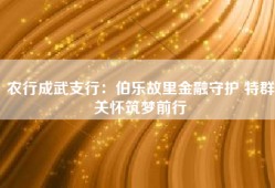 农行成武支行：伯乐故里金融守护 特群关怀筑梦前行