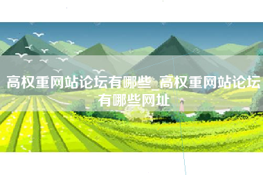 高权重网站论坛有哪些_高权重网站论坛有哪些网址