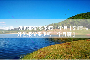 淄博seo外包报价多少钱一个月【淄博seo外包报价多少钱一个月啊】