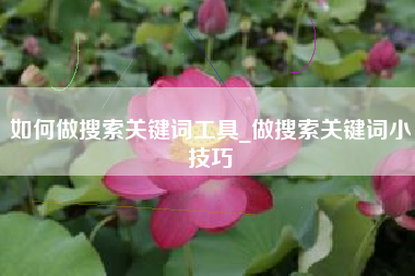 如何做搜索关键词工具_做搜索关键词小技巧