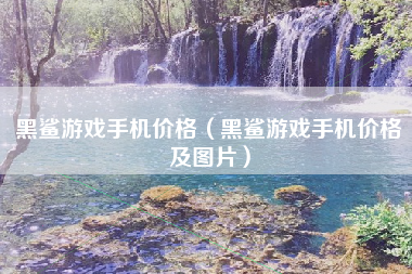 黑鲨游戏手机价格（黑鲨游戏手机价格及图片）