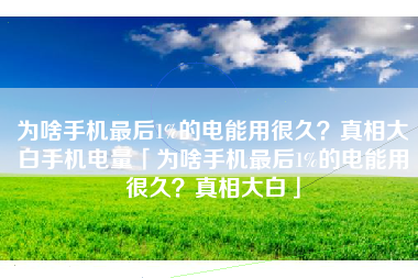 为啥手机最后1%的电能用很久？真相大白手机电量「为啥手机最后1%的电能用很久？真相大白」