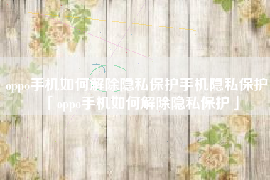 oppo手机如何解除隐私保护手机隐私保护「oppo手机如何解除隐私保护」