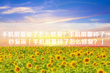 手机屏幕碎了怎么修复?手机屏幕碎了20秒复原「手机屏幕碎了怎么修复?」 手机屏幕碎了怎么修复?手机屏幕碎了20秒复原「手机屏幕碎了怎么修复?」